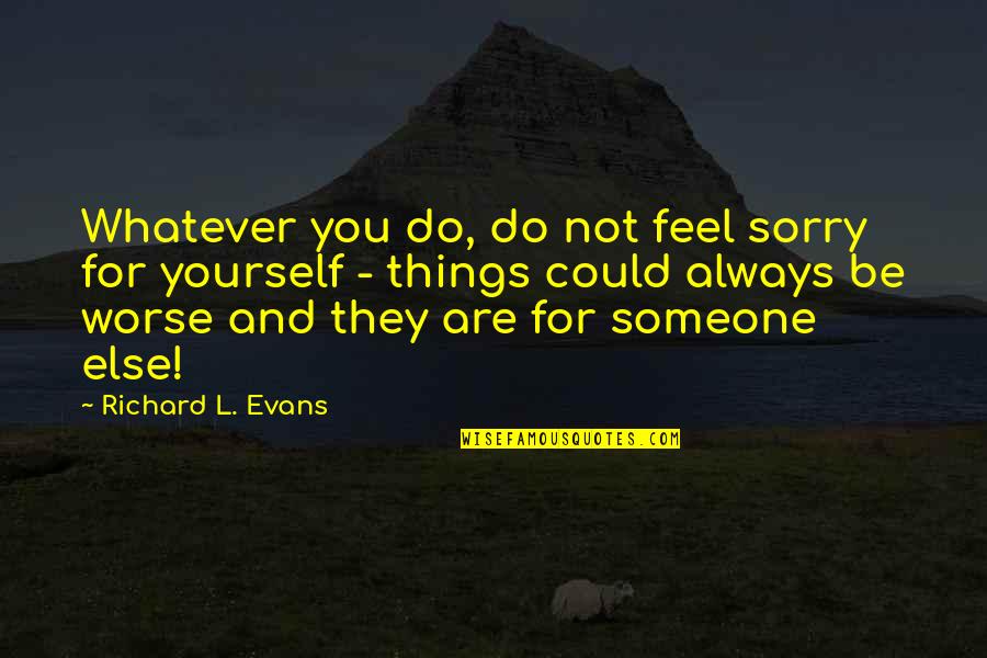 Feel Sorry For Someone Quotes By Richard L. Evans: Whatever you do, do not feel sorry for