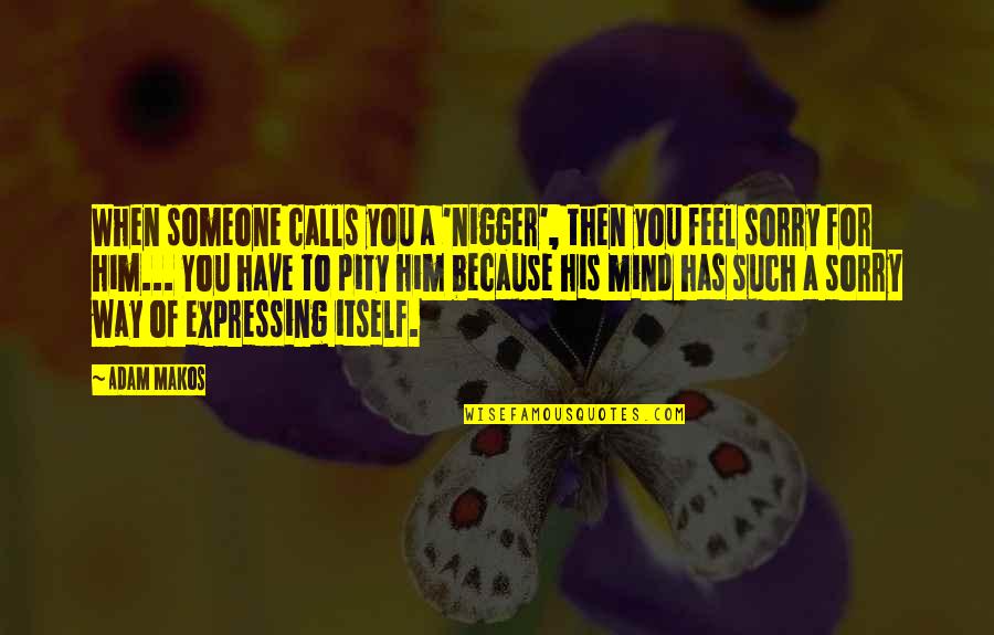 Feel Sorry For You Quotes By Adam Makos: When someone calls you a 'nigger', then you