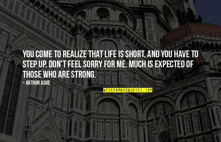 Feel Sorry For You Quotes By Arthur Ashe: You come to realize that life is short,