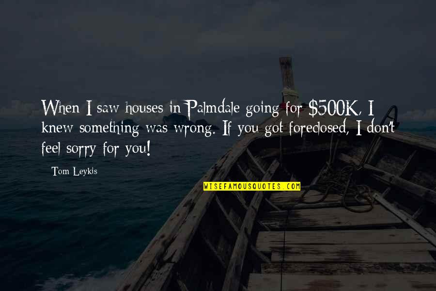 Feel Sorry For You Quotes By Tom Leykis: When I saw houses in Palmdale going for