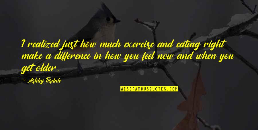 Feel The Difference Quotes By Ashley Tisdale: I realized just how much exercise and eating Feel The Difference Quotes By Ashley Tisdale: I realized just how much exercise and eating