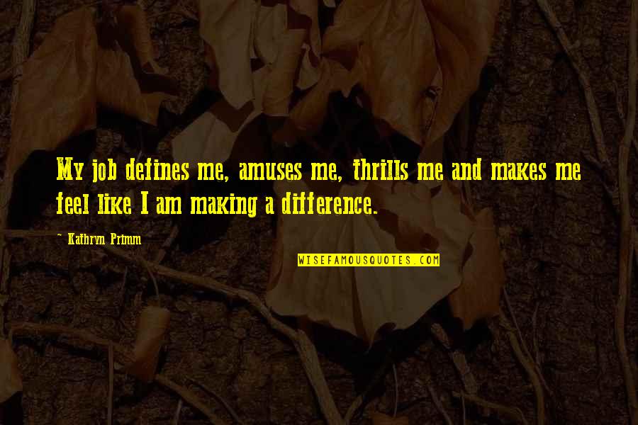 Feel The Difference Quotes By Kathryn Primm: My job defines me, amuses me, thrills me