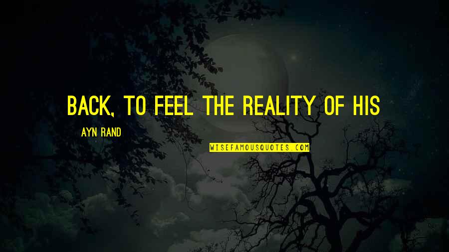 Feel The Reality Quotes By Ayn Rand: back, to feel the reality of his Feel The Reality Quotes By Ayn Rand: back, to feel the reality of his