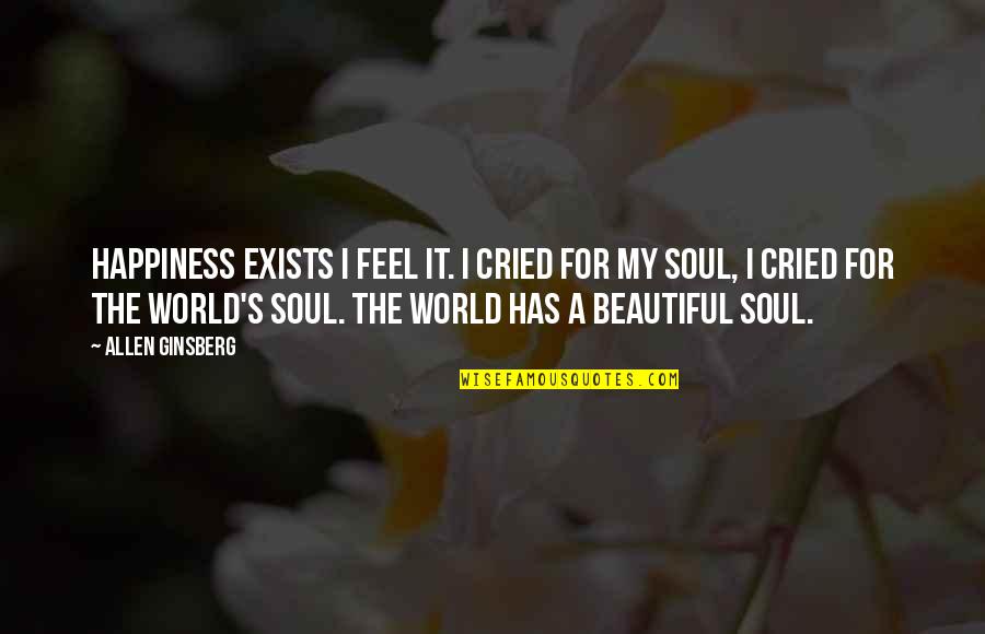 Feel The Soul Quotes By Allen Ginsberg: Happiness exists I feel it. I cried for