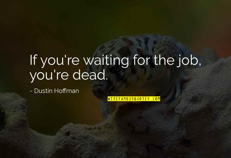 Feel The Sunshine On My Face Quotes By Dustin Hoffman: If you're waiting for the job, you're dead. Feel The Sunshine On My Face Quotes By Dustin Hoffman: If you're waiting for the job, you're dead.