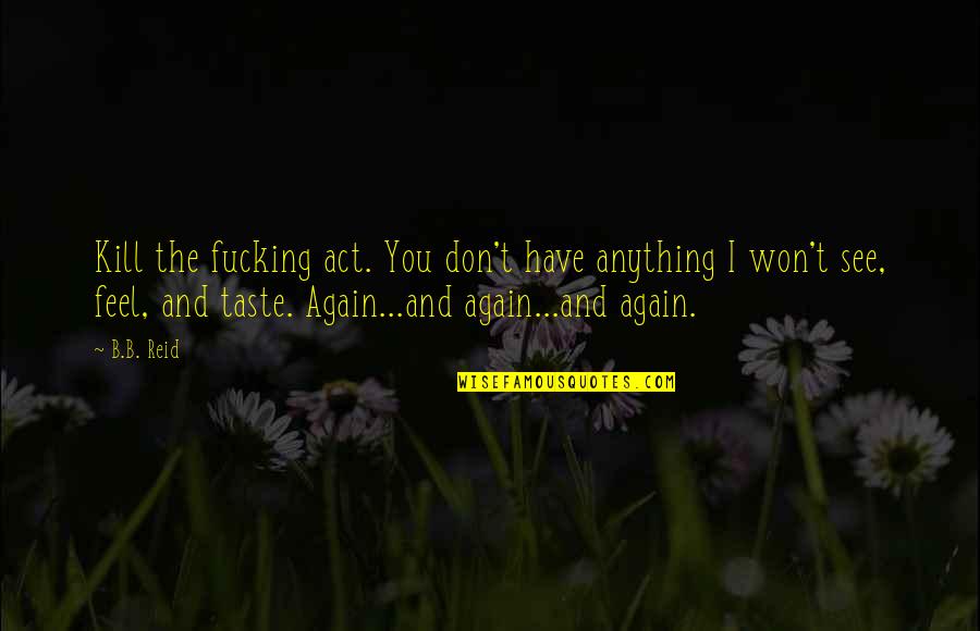 Feel The Taste Quotes By B.B. Reid: Kill the fucking act. You don't have anything Feel The Taste Quotes By B.B. Reid: Kill the fucking act. You don't have anything