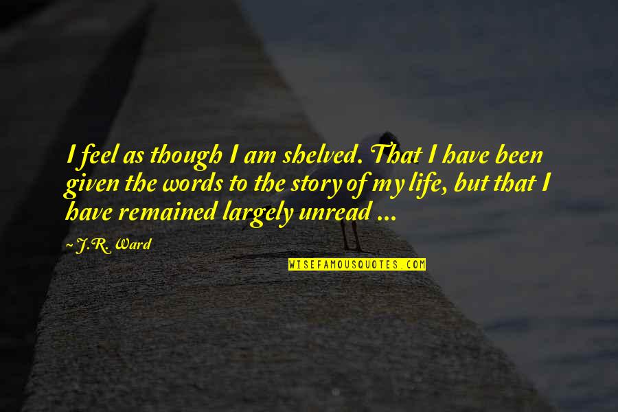 Feel The Words Quotes By J.R. Ward: I feel as though I am shelved. That Feel The Words Quotes By J.R. Ward: I feel as though I am shelved. That