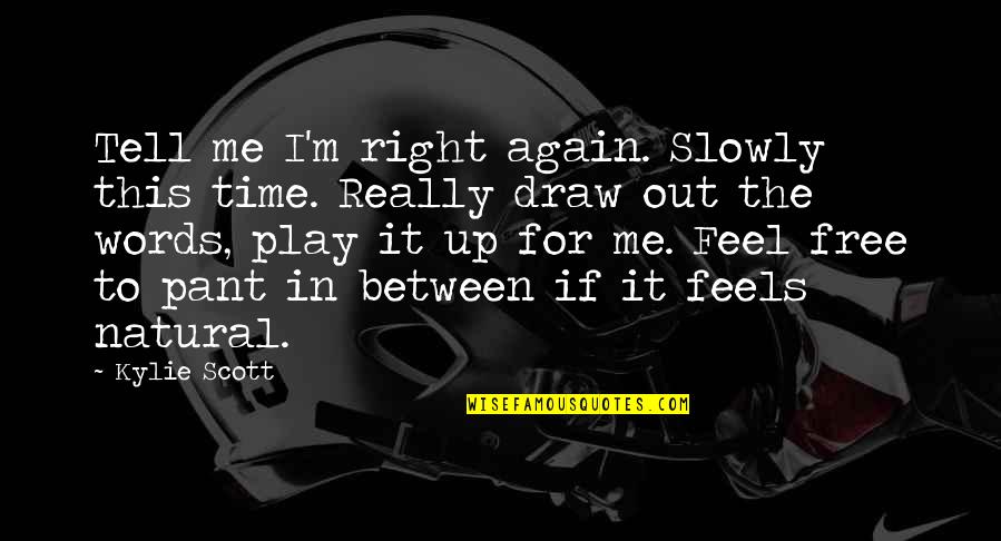 Feel The Words Quotes By Kylie Scott: Tell me I'm right again. Slowly this time. Feel The Words Quotes By Kylie Scott: Tell me I'm right again. Slowly this time.