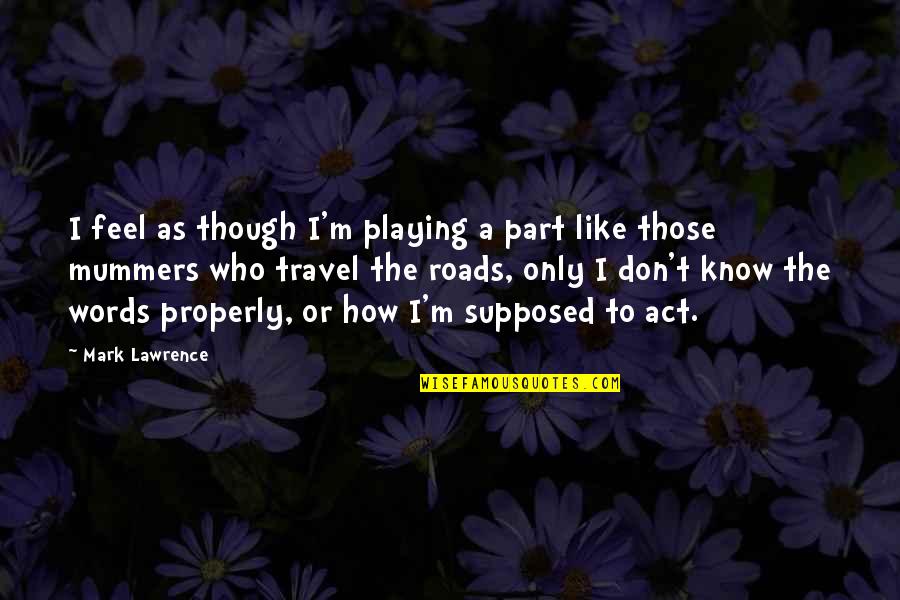 Feel The Words Quotes By Mark Lawrence: I feel as though I'm playing a part Feel The Words Quotes By Mark Lawrence: I feel as though I'm playing a part