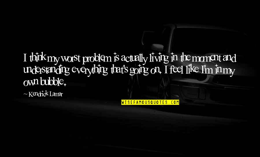 Feel This Moment Quotes By Kendrick Lamar: I think my worst problem is actually living