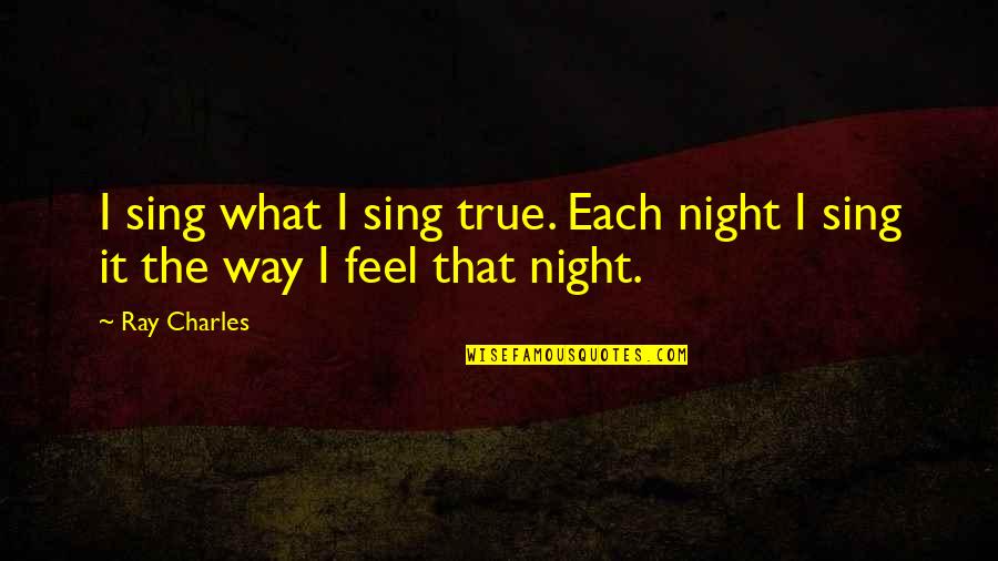 Feel True Quotes By Ray Charles: I sing what I sing true. Each night