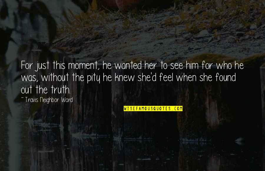 Feel True Quotes By Travis Neighbor Ward: For just this moment, he wanted her to