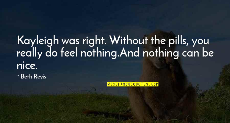 Feel Without You Quotes By Beth Revis: Kayleigh was right. Without the pills, you really Feel Without You Quotes By Beth Revis: Kayleigh was right. Without the pills, you really