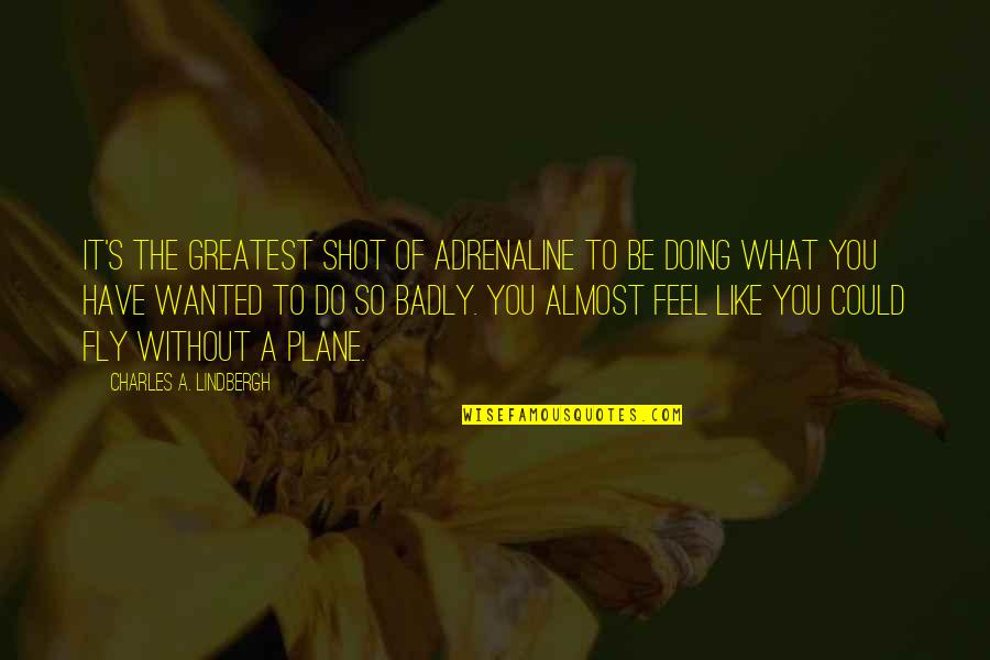 Feel Without You Quotes By Charles A. Lindbergh: It's the greatest shot of adrenaline to be Feel Without You Quotes By Charles A. Lindbergh: It's the greatest shot of adrenaline to be
