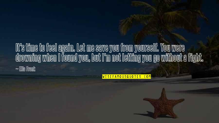 Feel Without You Quotes By Ella Frank: It's time to feel again. Let me save Feel Without You Quotes By Ella Frank: It's time to feel again. Let me save