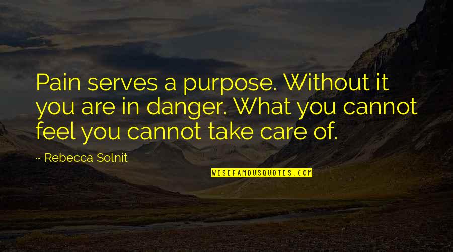 Feel Without You Quotes By Rebecca Solnit: Pain serves a purpose. Without it you are Feel Without You Quotes By Rebecca Solnit: Pain serves a purpose. Without it you are