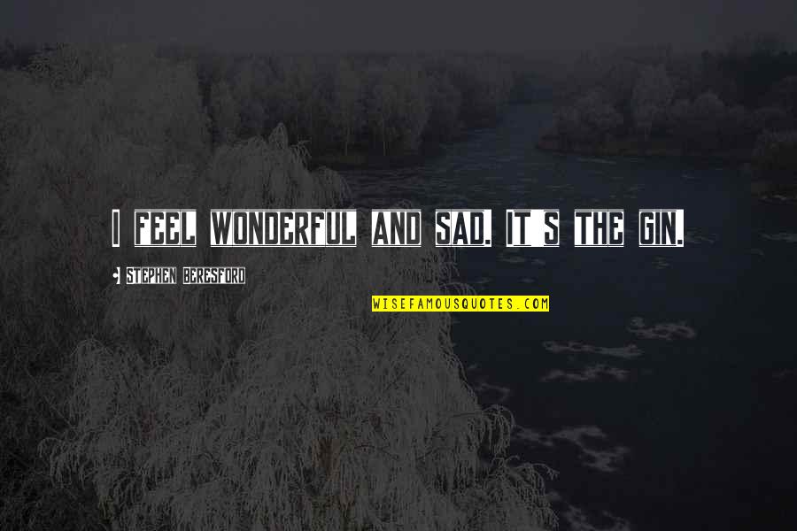 Feel Wonderful Quotes By Stephen Beresford: I feel wonderful and sad. It's the gin. Feel Wonderful Quotes By Stephen Beresford: I feel wonderful and sad. It's the gin.