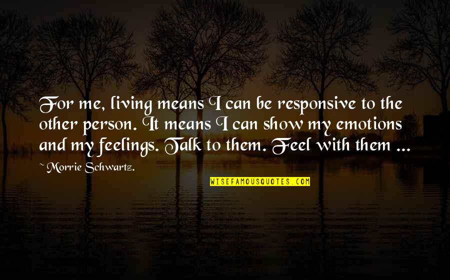 Feel Your Emotions Quotes By Morrie Schwartz.: For me, living means I can be responsive