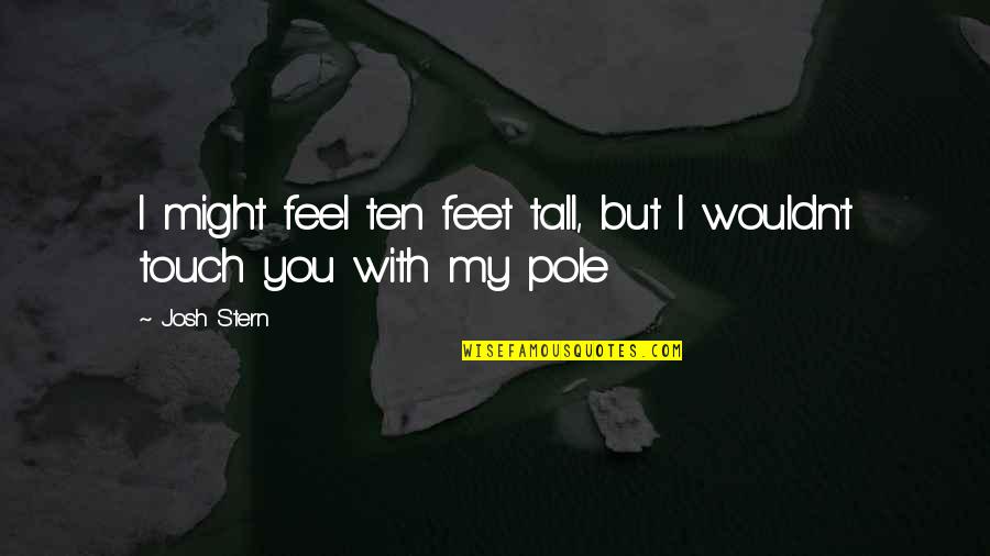 Feel Your Touch Quotes By Josh Stern: I might feel ten feet tall, but I
