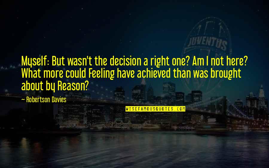 Feeling Achieved Quotes By Robertson Davies: Myself: But wasn't the decision a right one? Feeling Achieved Quotes By Robertson Davies: Myself: But wasn't the decision a right one?
