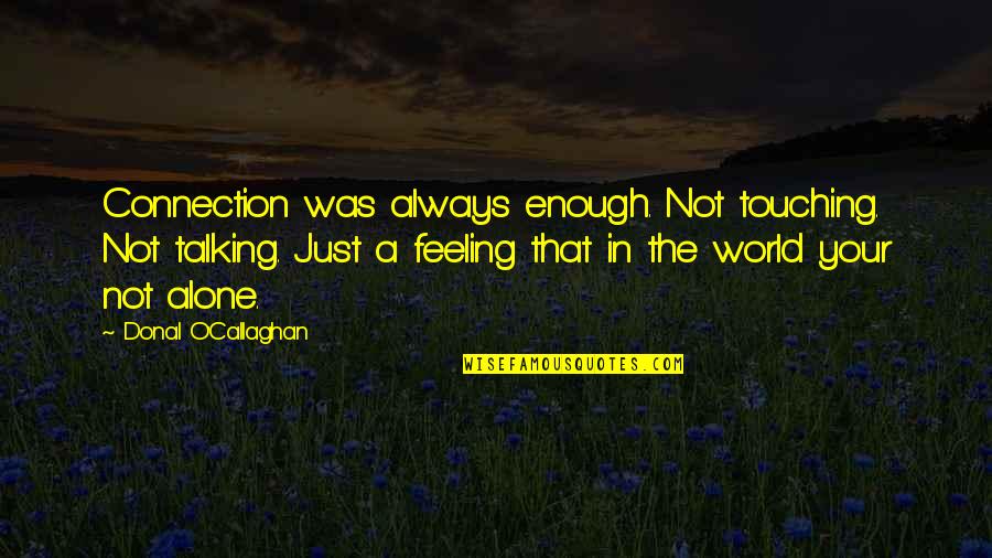 Feeling All Alone Quotes By Donal O'Callaghan: Connection was always enough. Not touching. Not talking. Feeling All Alone Quotes By Donal O'Callaghan: Connection was always enough. Not touching. Not talking.