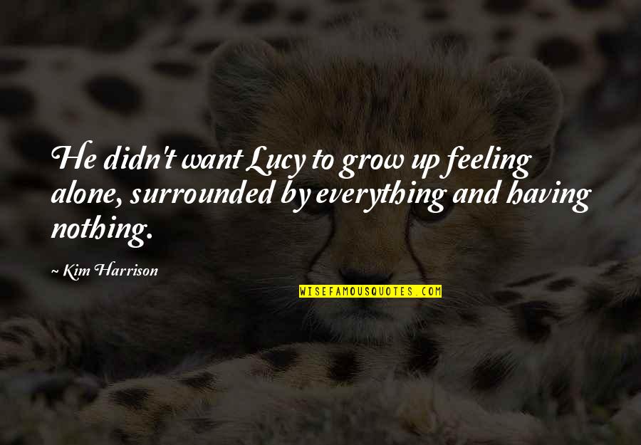 Feeling All Alone Quotes By Kim Harrison: He didn't want Lucy to grow up feeling Feeling All Alone Quotes By Kim Harrison: He didn't want Lucy to grow up feeling
