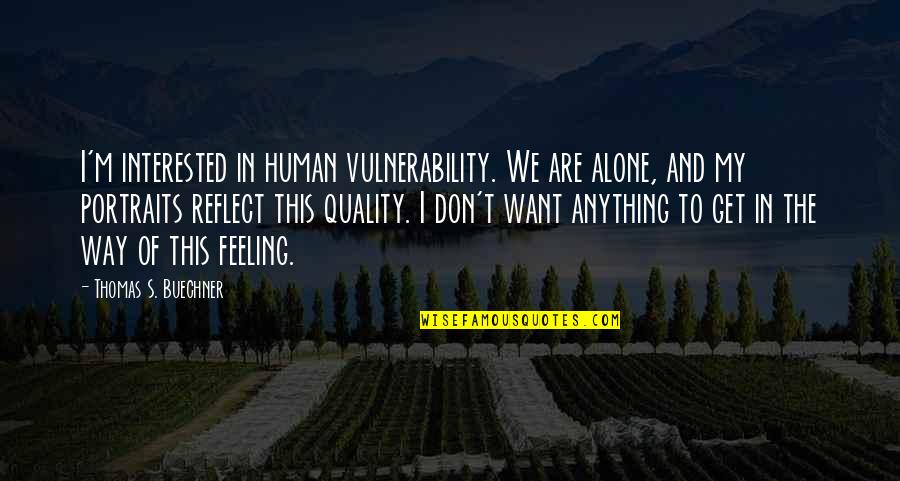 Feeling All Alone Quotes By Thomas S. Buechner: I'm interested in human vulnerability. We are alone, Feeling All Alone Quotes By Thomas S. Buechner: I'm interested in human vulnerability. We are alone,