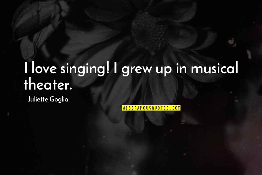 Feeling Alone And Unloved Quotes By Juliette Goglia: I love singing! I grew up in musical