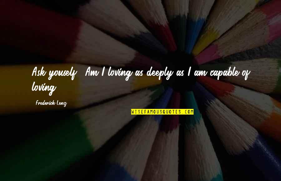 Feeling Alone Even With Friends Quotes By Frederick Lenz: Ask youself: "Am I loving as deeply as