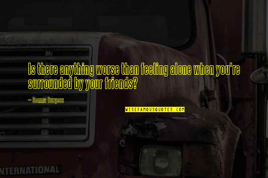 Feeling Alone Even With Friends Quotes By Gemma Burgess: Is there anything worse than feeling alone when