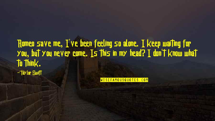 Feeling Alone In Love Quotes By Taylor Swift: Romeo save me, I've been feeling so alone.