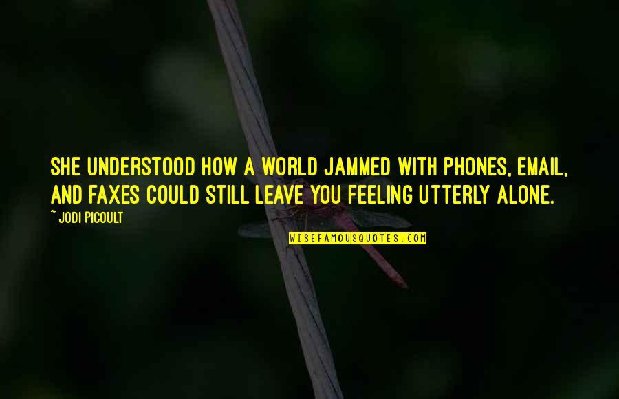 Feeling Alone In This World Quotes By Jodi Picoult: She understood how a world jammed with phones, Feeling Alone In This World Quotes By Jodi Picoult: She understood how a world jammed with phones,