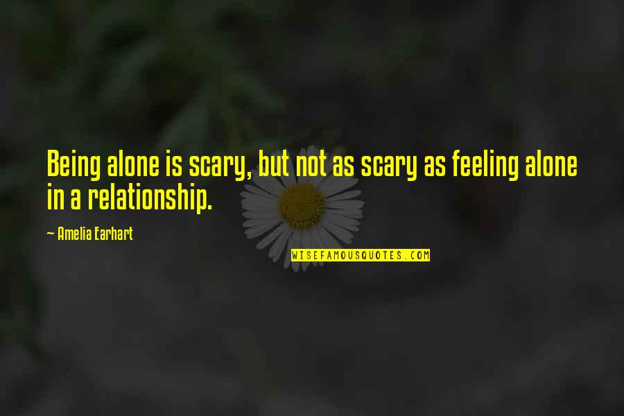 Feeling Alone In Your Relationship Quotes By Amelia Earhart: Being alone is scary, but not as scary