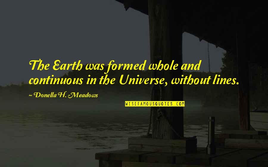 Feeling Alone Song Quotes By Donella H. Meadows: The Earth was formed whole and continuous in Feeling Alone Song Quotes By Donella H. Meadows: The Earth was formed whole and continuous in