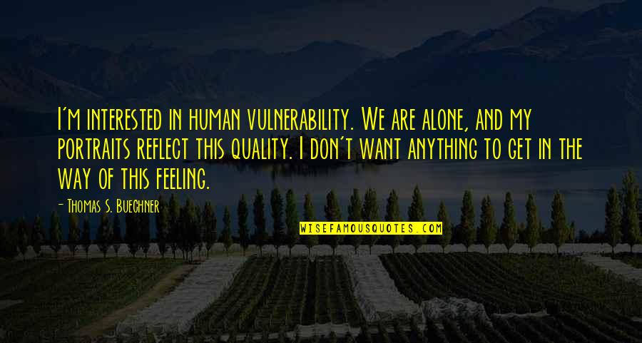 Feeling Alone Without You Quotes By Thomas S. Buechner: I'm interested in human vulnerability. We are alone,