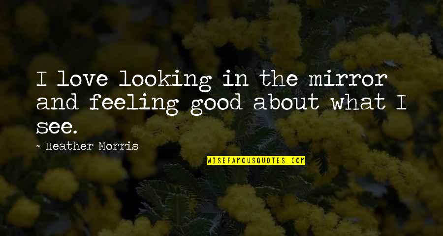 Feeling And Looking Good Quotes By Heather Morris: I love looking in the mirror and feeling