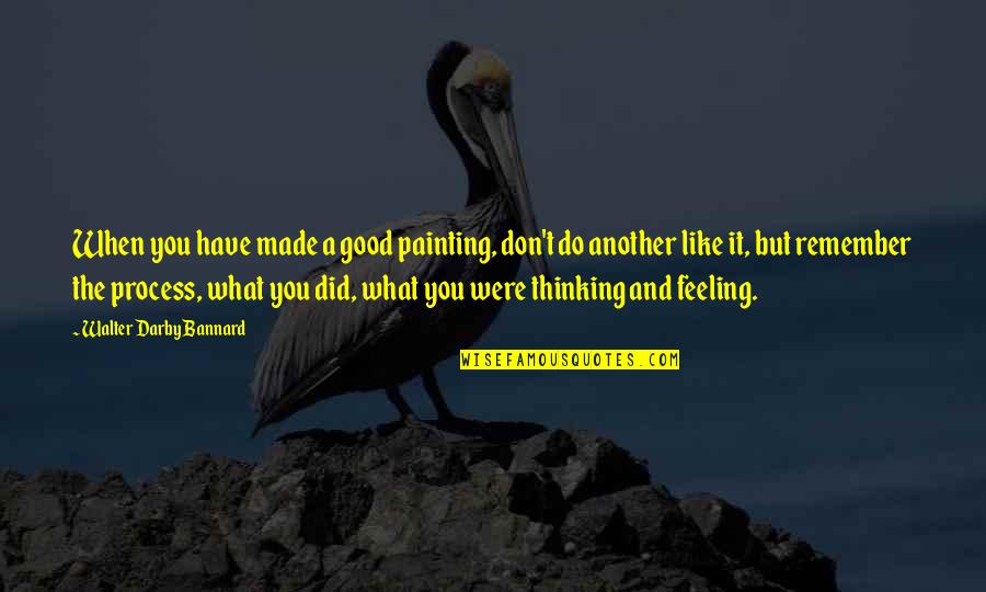 Feeling And Thinking Quotes By Walter Darby Bannard: When you have made a good painting, don't