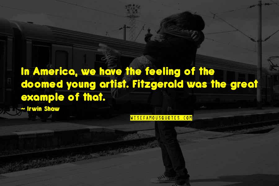 Feeling Artist Quotes By Irwin Shaw: In America, we have the feeling of the Feeling Artist Quotes By Irwin Shaw: In America, we have the feeling of the