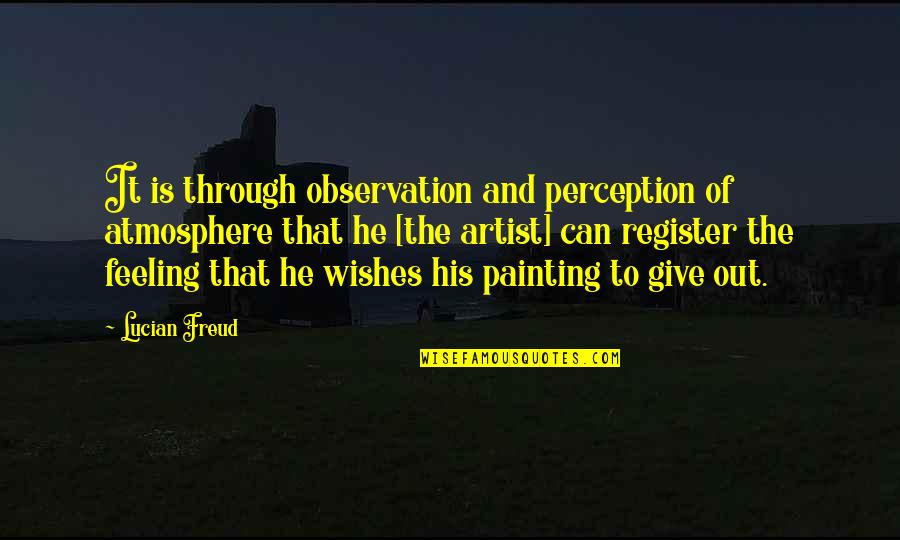 Feeling Artist Quotes By Lucian Freud: It is through observation and perception of atmosphere Feeling Artist Quotes By Lucian Freud: It is through observation and perception of atmosphere