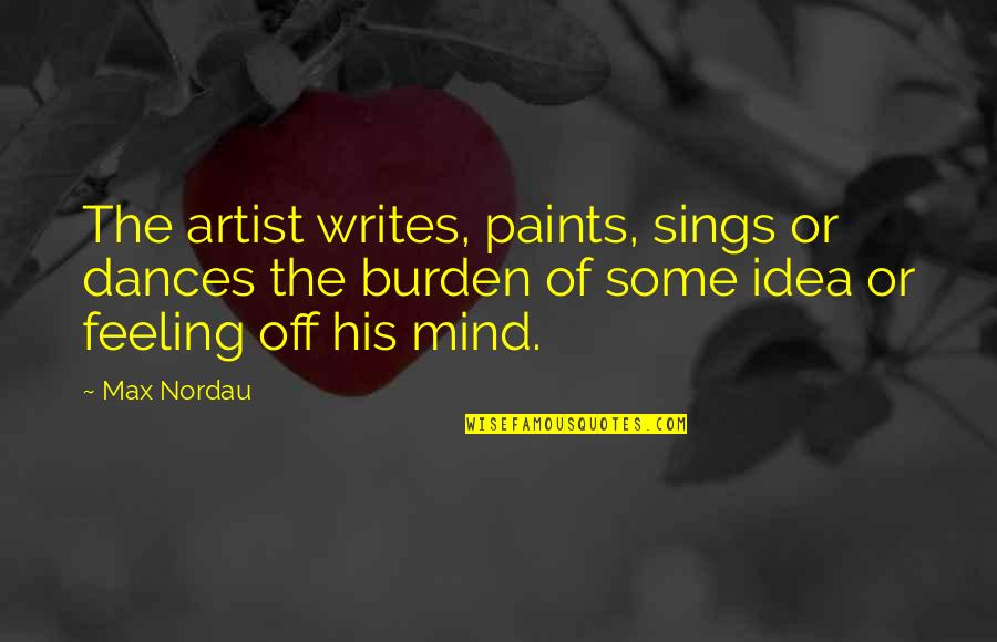 Feeling Artist Quotes By Max Nordau: The artist writes, paints, sings or dances the Feeling Artist Quotes By Max Nordau: The artist writes, paints, sings or dances the