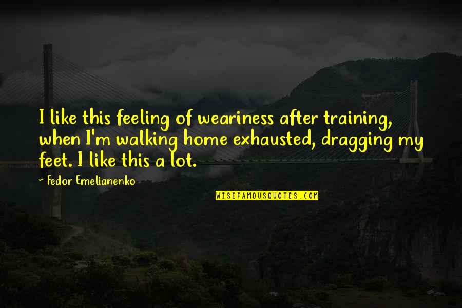 Feeling At Home Quotes By Fedor Emelianenko: I like this feeling of weariness after training, Feeling At Home Quotes By Fedor Emelianenko: I like this feeling of weariness after training,