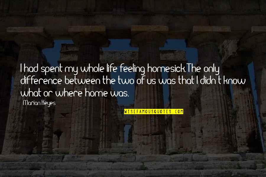 Feeling At Home Quotes By Marian Keyes: I had spent my whole life feeling homesick. Feeling At Home Quotes By Marian Keyes: I had spent my whole life feeling homesick.