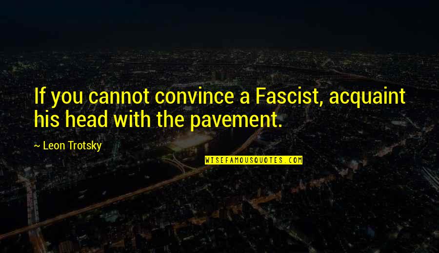 Feeling Bad About Friends Quotes By Leon Trotsky: If you cannot convince a Fascist, acquaint his