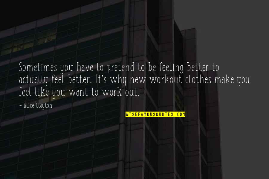 Feeling Better Quotes By Alice Clayton: Sometimes you have to pretend to be feeling Feeling Better Quotes By Alice Clayton: Sometimes you have to pretend to be feeling