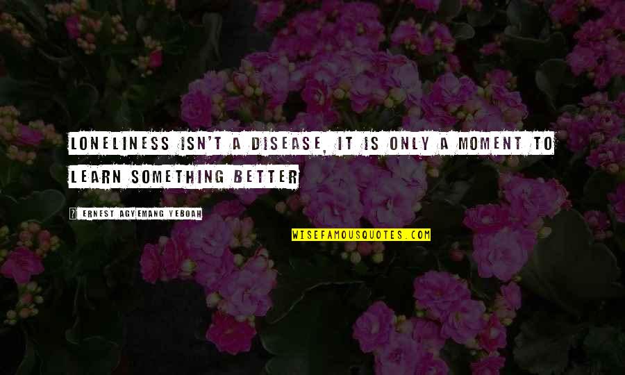 Feeling Better Quotes By Ernest Agyemang Yeboah: Loneliness isn't a disease, it is only a Feeling Better Quotes By Ernest Agyemang Yeboah: Loneliness isn't a disease, it is only a