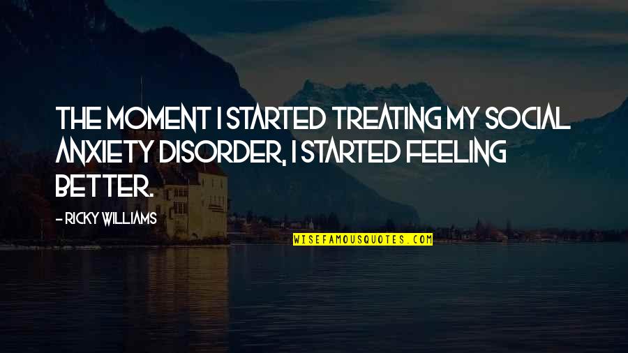 Feeling Better Quotes By Ricky Williams: The moment I started treating my social anxiety Feeling Better Quotes By Ricky Williams: The moment I started treating my social anxiety