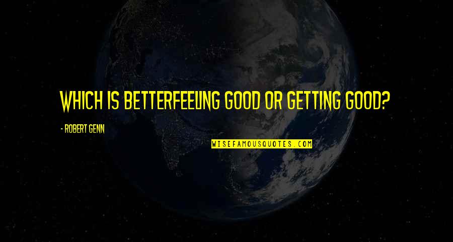 Feeling Better Quotes By Robert Genn: Which is betterfeeling good or getting good?