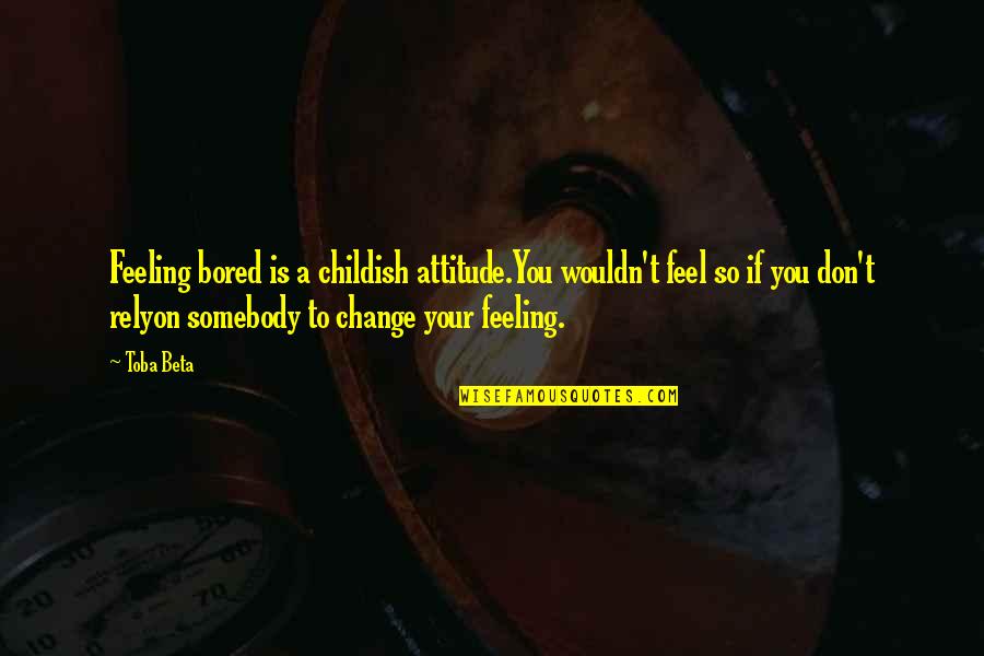 Feeling Bored Without You Quotes By Toba Beta: Feeling bored is a childish attitude.You wouldn't feel