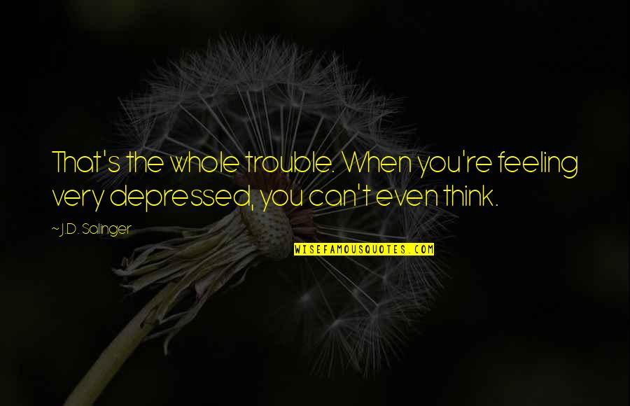 Feeling Depressed Quotes By J.D. Salinger: That's the whole trouble. When you're feeling very