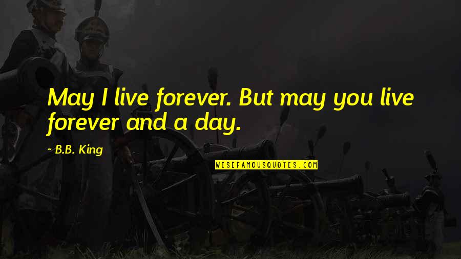 Feeling Distant From Boyfriend Quotes By B.B. King: May I live forever. But may you live